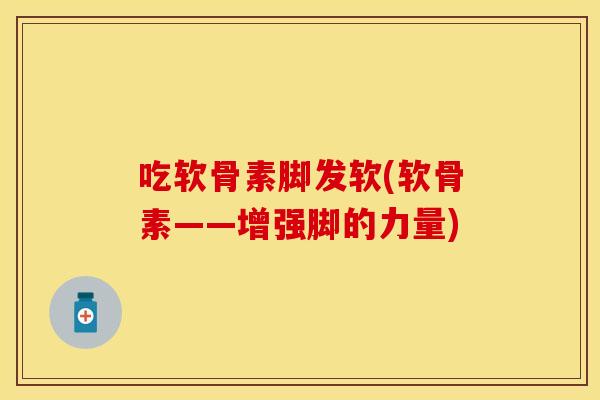 吃软骨素脚发软(软骨素——增强脚的力量)