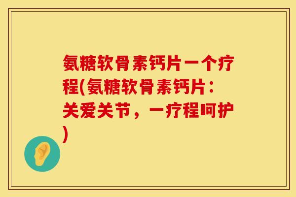 氨糖软骨素钙片一个疗程(氨糖软骨素钙片：关爱关节，一疗程呵护)
