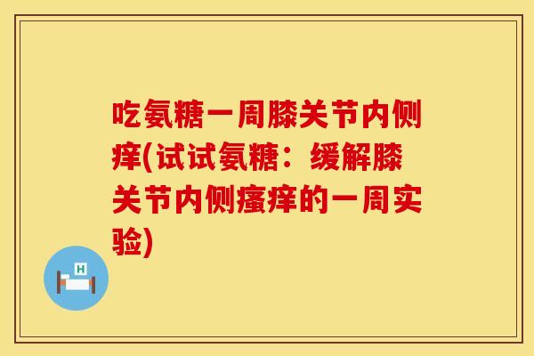 吃氨糖一周膝关节内侧痒(试试氨糖：缓解膝关节内侧瘙痒的一周实验)