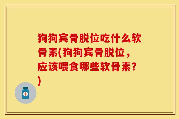 狗狗宾骨脱位吃什么软骨素(狗狗宾骨脱位,应该喂食哪些软骨素?)