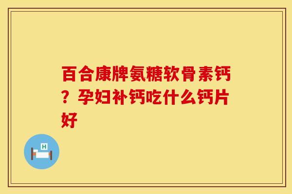百合康牌氨糖软骨素钙？孕妇补钙吃什么钙片好