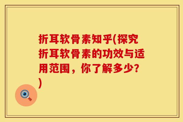 折耳软骨素知乎(探究折耳软骨素的功效与适用范围，你了解多少？)