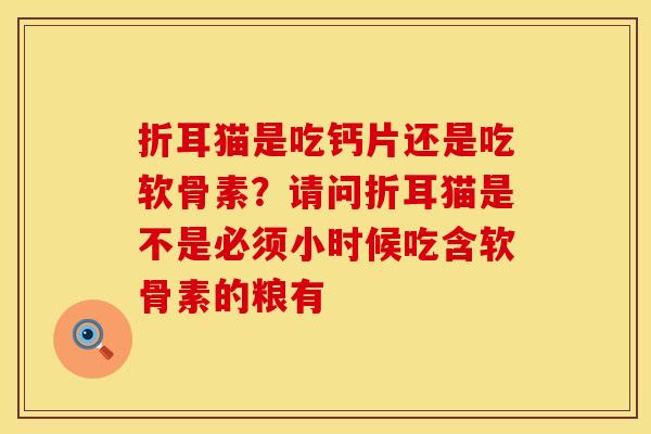 折耳猫是吃钙片还是吃软骨素？请问折耳猫是不是必须小时候吃含软骨素的粮有