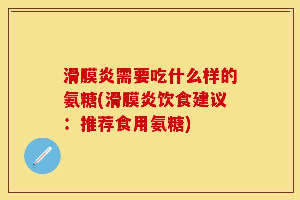 滑膜炎需要吃什么样的氨糖(滑膜炎饮食建议：推荐食用氨糖)