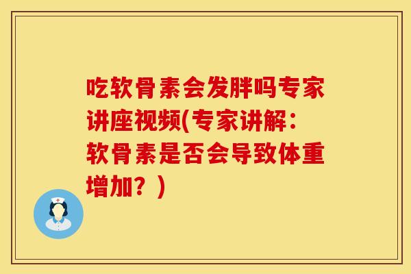 吃软骨素会发胖吗专家讲座视频(专家讲解：软骨素是否会导致体重增加？)