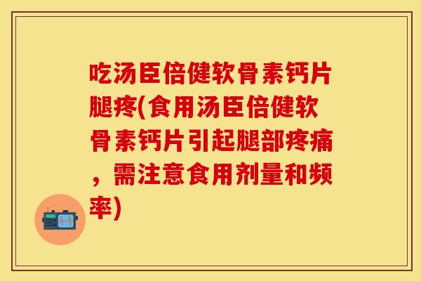 吃汤臣倍健软骨素钙片腿疼(食用汤臣倍健软骨素钙片引起腿部疼痛，需注意食用剂量和频率)