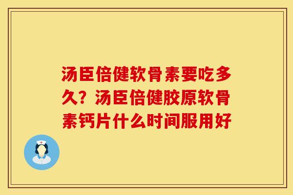 汤臣倍健软骨素要吃多久？汤臣倍健胶原软骨素钙片什么时间服用好