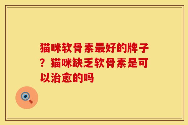 猫咪软骨素最好的牌子？猫咪缺乏软骨素是可以治愈的吗