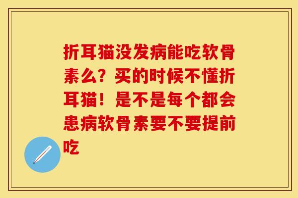 折耳猫没发病能吃软骨素么?买的时候不懂折耳猫!是不是每个都会患病软骨素要不要提前吃