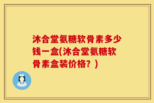 沐合堂氨糖软骨素多少钱一盒(沐合堂氨糖软骨素盒装价格？)