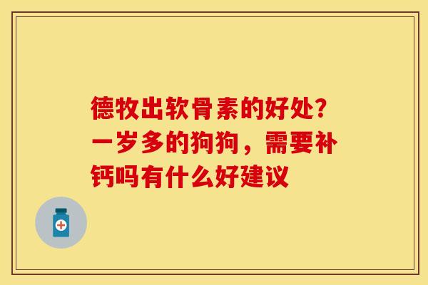 德牧出软骨素的好处？一岁多的狗狗，需要补钙吗有什么好建议