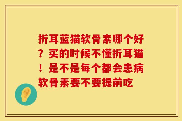 折耳蓝猫软骨素哪个好？买的时候不懂折耳猫！是不是每个都会患病软骨素要不要提前吃