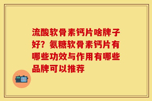 流酸软骨素钙片啥牌子好？氨糖软骨素钙片有哪些功效与作用有哪些品牌可以推荐
