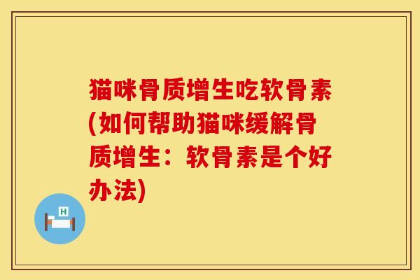 猫咪骨质增生吃软骨素(如何帮助猫咪缓解骨质增生：软骨素是个好办法)