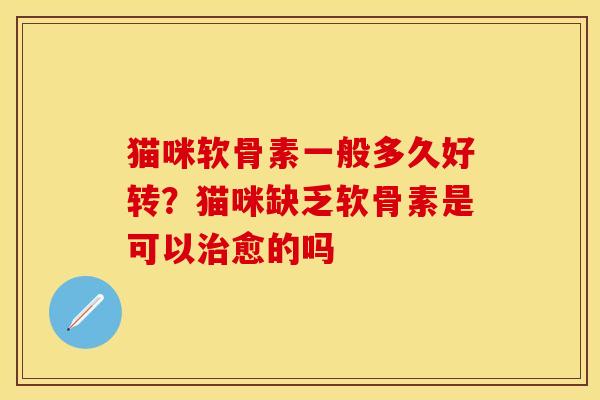 猫咪软骨素一般多久好转？猫咪缺乏软骨素是可以治愈的吗