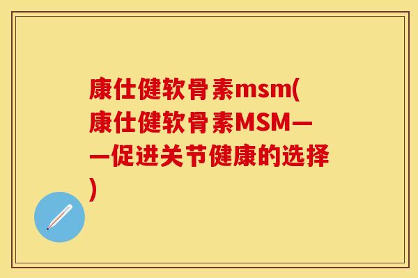 康仕健软骨素msm(康仕健软骨素MSM——促进关节健康的选择)