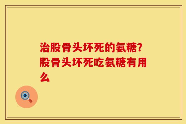 治股骨头坏死的氨糖？股骨头坏死吃氨糖有用么