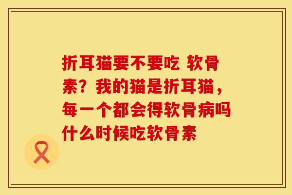 折耳猫要不要吃 软骨素？我的猫是折耳猫，每一个都会得软骨病吗什么时候吃软骨素