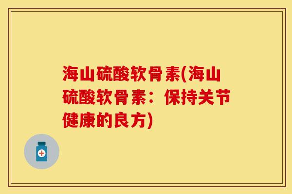 海山硫酸软骨素(海山硫酸软骨素：保持关节健康的良方)