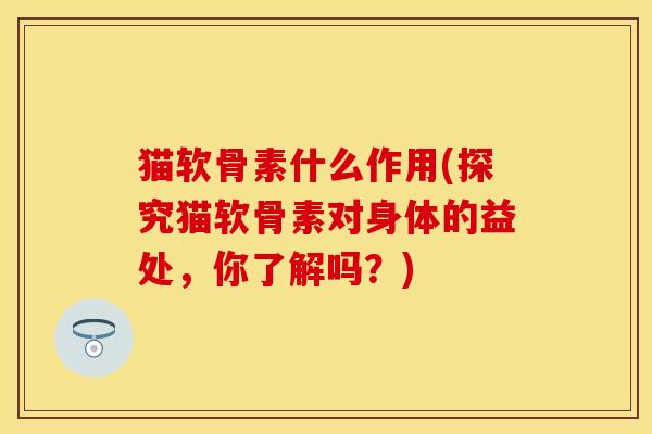 猫软骨素什么作用(探究猫软骨素对身体的益处，你了解吗？)