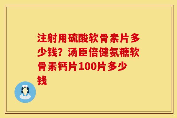 注射用硫酸软骨素片多少钱？汤臣倍健氨糖软骨素钙片100片多少钱