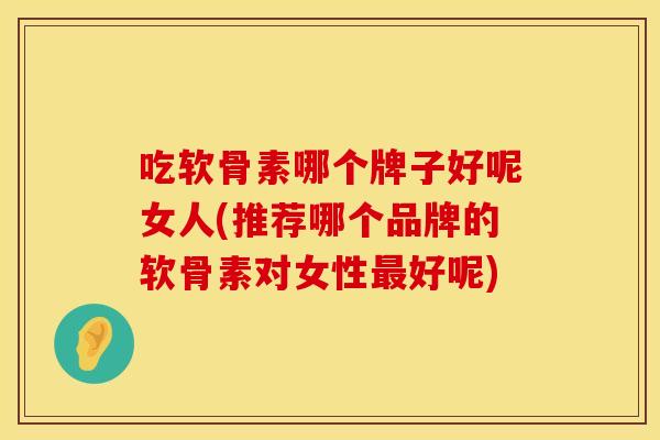 吃软骨素哪个牌子好呢女人(推荐哪个品牌的软骨素对女性最好呢)