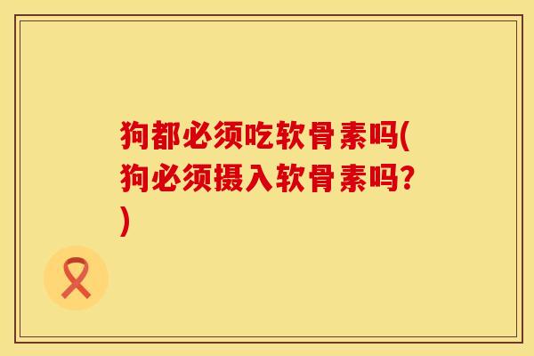 狗都必须吃软骨素吗(狗必须摄入软骨素吗？)