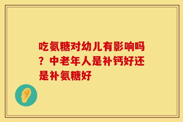 吃氨糖对幼儿有影响吗?中老年人是补钙好还是补氨糖好