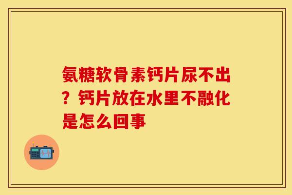 氨糖软骨素钙片尿不出？钙片放在水里不融化是怎么回事