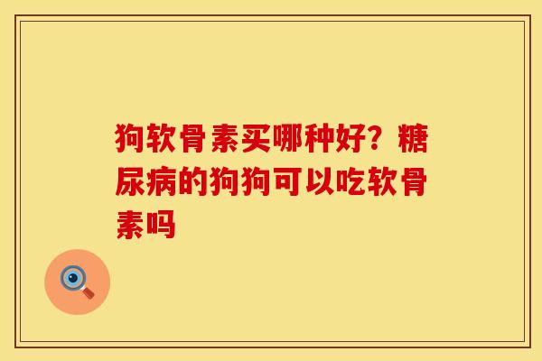 狗软骨素买哪种好？糖尿病的狗狗可以吃软骨素吗