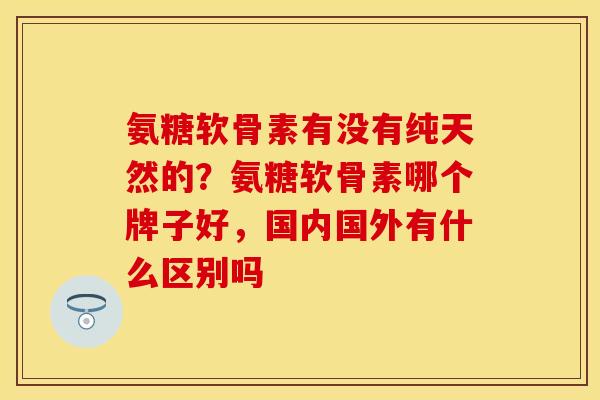 氨糖软骨素有没有纯天然的？氨糖软骨素哪个牌子好，国内国外有什么区别吗