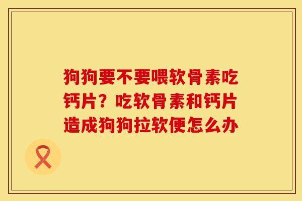 狗狗要不要喂软骨素吃钙片？吃软骨素和钙片造成狗狗拉软便怎么办