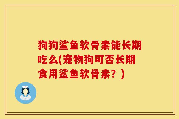 狗狗鲨鱼软骨素能长期吃么(宠物狗可否长期食用鲨鱼软骨素?)