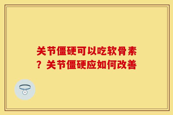 关节僵硬可以吃软骨素？关节僵硬应如何改善