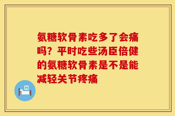 氨糖软骨素吃多了会痛吗？平时吃些汤臣倍健的氨糖软骨素是不是能减轻关节疼痛