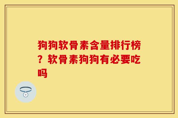 狗狗软骨素含量排行榜？软骨素狗狗有必要吃吗