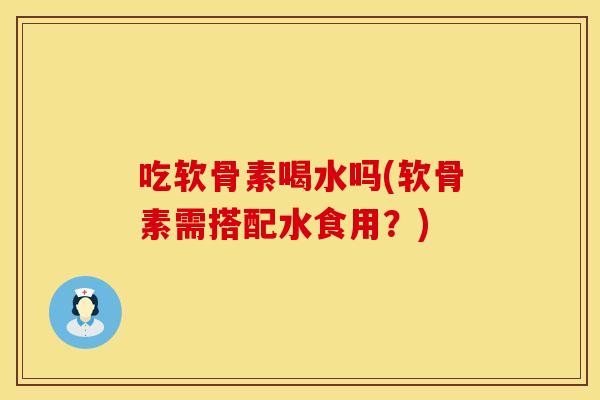 吃软骨素喝水吗(软骨素需搭配水食用？)