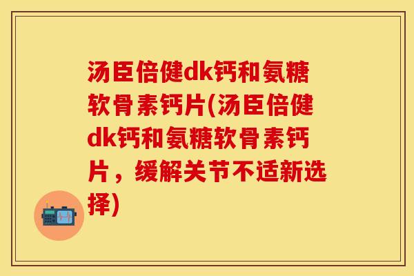 汤臣倍健dk钙和氨糖软骨素钙片(汤臣倍健dk钙和氨糖软骨素钙片，缓解关节不适新选择)