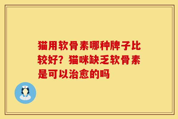 猫用软骨素哪种牌子比较好？猫咪缺乏软骨素是可以治愈的吗