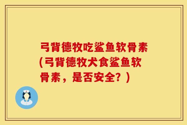 弓背德牧吃鲨鱼软骨素(弓背德牧犬食鲨鱼软骨素，是否安全？)