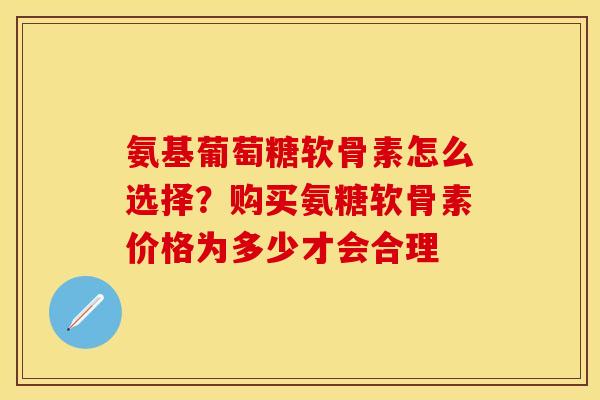 氨基葡萄糖软骨素怎么选择？购买氨糖软骨素价格为多少才会合理