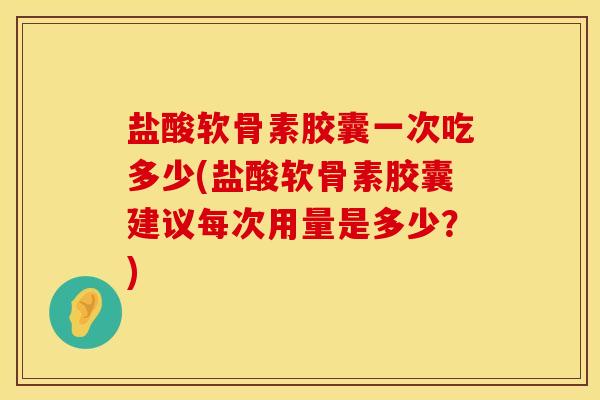 盐酸软骨素胶囊一次吃多少(盐酸软骨素胶囊建议每次用量是多少？)