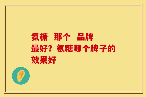氨糖  那个  品牌最好？氨糖哪个牌子的效果好