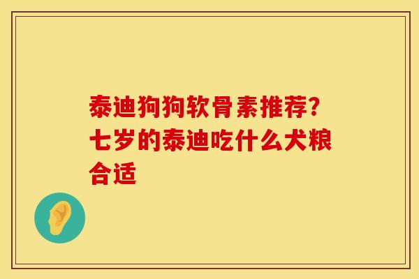 泰迪狗狗软骨素推荐？七岁的泰迪吃什么犬粮合适