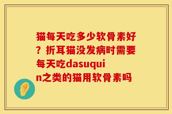 猫每天吃多少软骨素好？折耳猫没发病时需要每天吃dasuquin之类的猫用软骨素吗