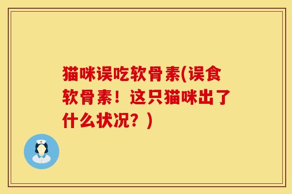猫咪误吃软骨素(误食软骨素！这只猫咪出了什么状况？)
