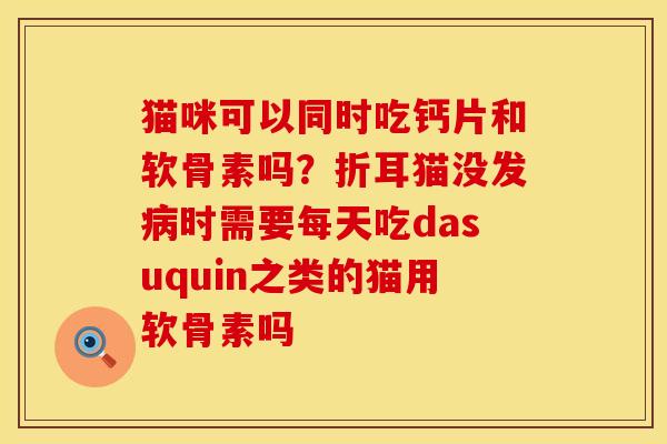 猫咪可以同时吃钙片和软骨素吗？折耳猫没发病时需要每天吃dasuquin之类的猫用软骨素吗