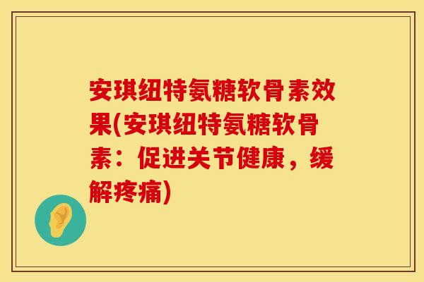 安琪纽特氨糖软骨素效果(安琪纽特氨糖软骨素：促进关节健康，缓解疼痛)