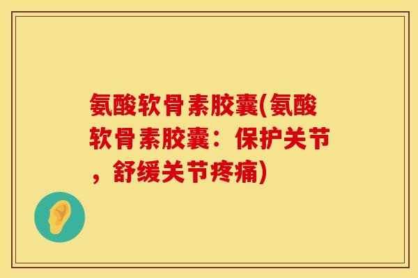 氨酸软骨素胶囊(氨酸软骨素胶囊：保护关节，舒缓关节疼痛)