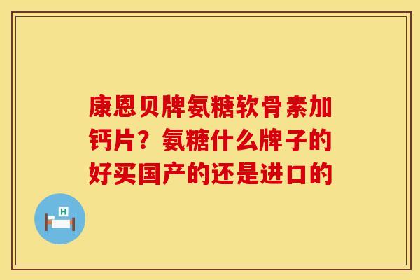 康恩贝牌氨糖软骨素加钙片？氨糖什么牌子的好买国产的还是进口的